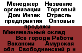 Менеджер › Название организации ­ Торговый Дом Интек › Отрасль предприятия ­ Оптовые продажи › Минимальный оклад ­ 15 000 - Все города Работа » Вакансии   . Амурская обл.,Свободненский р-н